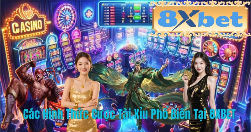 Các Hình Thức Cược Tài Xỉu Phổ Biến Tại 8XBET